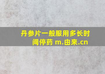 丹参片一般服用多长时间停药 m.由来.cn